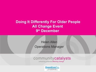 Doing It Differently For Older People All Change Event 9 th  December Helen Allen Operations Manager 