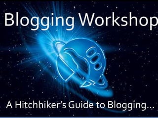 Blogging Workshop A Hitchhiker’s Guide to Blogging… 