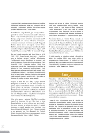 Arapongas (PR) e amadureceu musicalmente em Londrina,       Surgiram nas décadas de 1980 e 1990 grupos musicais
                 mudando-se depois deste show para São Paulo, onde se        como Beco, Pequena Londres, Surface, Madera, Cherry
                 destacaria e conquistaria prêmios, além de ter músicas      Bomb, Primos da Cida, Búfalos D’Água, Vermes do
                 gravadas por Cássia Eller e Zelia Duncan.                   Limbo, Mama Quilla e Terra Celta, além de cantores
                                                                             e compositores como Marquinho Diet e Ivo Pessoa, o
                 O londrinense Arrigo Barnabé, por sua vez, brilhou a        bluesman Kiko Jozzolino (que promove anualmente o
                 ponto de ter o nome mencionado em canções de Caetano        Festival Blues de Londrina) e o sambista Joaquim Braga.
                 Veloso e ser convidado várias vezes a se apresentar na
                 Europa. Arrigo venceu o Festival Universitário da TV        Na música clássica, o violinista Roney Marczak e o
                 Cultura (1979) com a música “Diversões eletrônicas” e       pianista Marco Antonio de Almeida conquistaram respeito
                 se tornou ícone de um movimento chamado Vanguarda           internacional. A Orquestra Sinfônica da Universidade
                 Paulista. A essas feras se uniu a poeta e cantora Neuzza    Estadual de Londrina (Osuel) é um patrimônio regional.
                 Pinheiro, nascida em Arapongas e vencedora do prêmio        A música instrumental tem excelentes compositores,
                 de melhor intérprete do Festival de Música Popular da TV    como Marco Tureta, Paulo Wesley (que tocou com Arrigo
                 Tupi (1979), com a canção “Sabor de veneno”, de Arrigo.     Barnabé), Mário Loureiro, Antônio Lauro Del Claro e o
                                                                             maestro Vitor Gorni, entre outros.
                 Em um festival promovido pela Rede Globo, o MPB-
                 Shell (1981), Arrigo Barnabé inscreveu – e classificou      A cidade mantém no calendário cultural o Festival de
                 entre as finalistas – a valsa “Londrina”, defendida por     Música de Londrina (FML), com caráter artístico e
                 Tetê Espíndola, a moça dos pássaros na garganta, e pelo     pedagógico, que chegou este ano à 32ª edição. O rock está
                 próprio compositor. Gravou dois discos antológicos: Clara   igualmente bem representado com eventos como o Festival
                 Crocodilo (1980) e Tubarões voadores (1984), eleito         Demo Sul e o HC Scene e tem como o seu maior porta-voz
                 pela revista francesa Jazz Hot como um dos melhores do      o radialista Paulão “Rock n Roll” Traiano.
                 planeta. No clima vanguardista, também surgiu a Patife
                 Band, que tinha na formação original Paulo Barnabé (voz),
                 André Fonseca (guitarra e voz), Sidney Giovenazzi (baixo
                 e voz) e James Müller (bateria). O primeiro vinil de punk
                 rock misturado à música atonal (1985) é procurado até
                                                                                                dança
                 hoje por aficionados nos sebos. Virou raridade.             Há também a cidade bailarina. O Festival de Dança de
                                                                             Londrina chega neste ano à 10ª edição e vem conquistando
                 Surgido no final dos anos 1980, o grupo Bernardo
                                                                             espaço na agenda cultural do Sul do país, com atividades
                 Pellegrini  O Bando do Cão Sem Dono conseguiu unir
                                                                             didáticas e espetáculos de alto nível. Na última edição,
                 poesia regional a uma levada musical característica e já
                                                                             em outubro do ano passado, cerca de 3,5 mil espectadores
                 gravou quatro CDs. O cantor e compositor Bernardo
                                                                             prestigiaram as montagens nacionais e regionais. Além
                 Pellegrini viveu um período em São Paulo, mas atualmente
                                                                             disso, no lançamento do festival de 2011, um flash mob
                 reside em Londrina, onde nasceu. O bando tornou-se um
                                                                             arrastou para o calçadão da avenida Paraná mais de 300
                 trio com Pellegrini (violão e voz), Marco Scolari (multi-
                                                                             participantes que, repentinamente, começaram a dançar
                 instrumentista) e Edu Batistella (bateria).
                                                                             surpreendendo os transeuntes.
                 Já a atriz, cantora e pianista Cida Moreira, também
                                                                             Criada em 1993, a Companhia Ballet de Londrina tem
                 natural de Londrina, foi para São Paulo e ficou.
                                                                             conseguido, mesmo fora dos grandes eixos nacionais de
                 Respeitadíssima no meio artístico, suas apresentações
                                                                             produção de espetáculos, conquistar o público e agradar
                 às vezes remetem ao clima dos cabarés. A cidade
                                                                             a crítica. Sua circulação de montagens coloca o grupo
                 continuou revelando grandes vozes femininas, como
                                                                             londrinense entre as companhias nacionais que mais
                 Dona Vilma (Iyá Mukumbi), Joyce Cândido (indicada
                                                                             se apresentam no Brasil e no exterior atualmente. Sob
                 a uma gravadora por Chico Buarque), Lia Cordoni,
                                                                             a direção de Leonardo Ramos, o Ballet de Londrina é
                 Gisele Almeida, Kelen Franco (cantora gospel), Jemima
                                                                             mantido pela Fundação Cultura Artística de Londrina
                 Fernandes, Cristina Tonin e Rakelly Calliari.
                                                                             (Funcart), que também administra a Escola Municipal de
                                                                             Dança e o Ballezinho de Londrina.
104




REVISTA HELENA
 