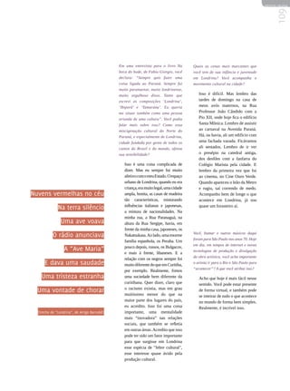 REVISTA HELENA




                                                                                                                                        109
                                              Em uma entrevista para o livro Na         Quais as cenas mais marcantes que
                                              boca do bode, de Fabio Giorgio, você      você tem de sua infância e juventude
                                              declara: “Sempre quis fazer uma           em Londrina? Você acompanha o
                                              coisa ligada ao Paraná. Sempre fui        movimento cultural na cidade?
                                              muito paranaense, muito londrinense,
                                              muito orgulhoso disso. Tanto que             Isso é difícil. Mas lembro das
                                              escrevi as composições ‘Londrina’,           tardes de domingo na casa de
                                              ‘Ibiporã’ e ‘Tamarana’. Eu queria            meus avós maternos, na Rua
                                              me situar também como uma pessoa             Professor João Cândido com a
                                              oriunda de uma cultura”. Você podia          Pio XII, onde hoje fica o edifício
                                              falar mais sobre isso? Como essa             Santa Mônica. Lembro de assistir
                                              miscigenação cultural do Norte do            ao carnaval na Avenida Paraná.
                                              Paraná, e especialmente de Londrina,         Há, ou havia, ali um edifício com
                                              cidade fundada por gente de todos os         uma fachada vazada. Ficávamos
                                              cantos do Brasil e do mundo, afetou          ali sentados. Lembro de ir ver
                                              sua sensibilidade?                           o presépio na catedral antiga,
                                                                                           dos desfiles com a fanfarra do
                                                 Isso é uma coisa complicada de            Colégio Marista pela cidade. E
                                                 dizer. Mas eu sempre fui muito            lembro da primeira vez que fui
                                                 afetivo com o meu Estado. O espaço        ao cinema, no Cine Ouro Verde.
                                                 urbano de Londrina, quando eu era         Quando apareceu o leão da Metro
                                                 criança, era muito legal, uma cidade      e rugiu, saí correndo de medo.
Nuvens vermelhas no céu                          ampla, bonita, as casas de madeira        Acompanho bem de longe o que
                                                 tão características, misturando           acontece em Londrina, já sou
                                                 influências italianas e japonesas,        quase um forasteiro aí.
              Na terra silêncio                  a mistura de nacionalidades. Na
                                                 minha rua, a Rua Paranaguá, na
                Uma ave voava                    altura da Rua Sergipe, havia, em
                                                 frente da minha casa, japoneses, os
                                                                                        Você, Itamar e outros músicos daqui
           O rádio anunciava                     Nakatsukasa. Ao lado, uma enorme
                                                                                        foram para São Paulo nos anos 70. Hoje
                                                 família espanhola, os Peralta. Um
                                                                                        em dia, em tempos de internet e novas
                                                 pouco depois, russos, os Bulgacov,
                  A “Ave Maria”                  e mais à frente, libaneses. E a        tecnologias de produção e divulgação
                                                                                        da obra artística, você acha importante
                                                 relação com os negros sempre foi
      E dava uma saudade                         muito diferente do que em Curitiba,    o artista ir para o Rio e São Paulo para
                                                                                        “acontecer”? A que você atribui isso?
                                                 por exemplo. Realmente, fomos
    Uma tristeza estranha                        uma sociedade bem diferente da            Acho que hoje é mais fácil nesse
                                                 curitibana. Quer dizer, claro que         sentido. Você pode estar presente
                                                 o racismo existia, mas em grau
  Uma vontade de chorar                          muitíssimo menor do que na
                                                                                           de forma virtual, e também pode
                                                                                           se inteirar de tudo o que acontece
                                                 maior parte dos lugares do país,          no mundo de forma bem simples.
                                                 eu acredito. Isso foi uma coisa           Realmente, é incrível isso.
  (trecho de “Londrina”, de Arrigo Barnabé)      importante, uma mentalidade
                                                 mais “inovadora” nas relações
                                                 sociais, que também se refletia
                                                 em outras áreas. Acredito que isso
                                                 pode ter sido um fator importante
                                                 para que surgisse em Londrina
                                                 esse espécia de febre cultural,
                                                 esse interesse quase ávido pela
                                                 produção cultural.
 