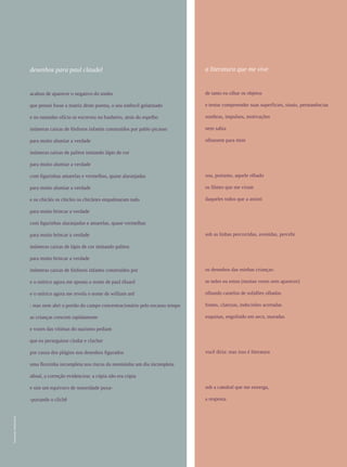 REVISTA HELENA




                                                                                                                                                             113
                           desenhos para paul claudel                                              a literatura que me vive


                           acabou de aparecer o negativo do sonho                                  de tanto eu olhar os objetos

                           que pensei fosse a matriz deste poema, o seu estêncil gelatinado        e tentar compreender suas superfícies, sinais, permanências

                           e no tamanho ofício se escreveu no banheiro, atrás do espelho           sombras, impulsos, motivações

                           inúmeras caixas de fósforos infantis construídos por pablo picasso      nem sabia

                           para muito alumiar a verdade                                            olhassem para mim

                           inúmeras caixas de palitos imitando lápis de cor

                           para muito alumiar a verdade

                           com figurinhas amarelas e vermelhas, quase alaranjadas                  sou, portanto, aquele olhado

                           para muito alumiar a verdade                                            os filmes que me viram

                           e os chiclés os chicles os chicletes empalmaram tudo                    daqueles todos que a assisti

                           para muito brincar a verdade

                           com figurinhas alaranjadas e amarelas, quase vermelhas

                           para muito brincar a verdade                                            sob as linhas percorridas, avenidas, percebi

                           inúmeras caixas de lápis de cor imitando palitos

                           para muito brincar a verdade

                           inúmeras caixas de fósforos infantis construídos por                    os desenhos das minhas crianças:

                           e o onírico agora me aponta o nome de paul éluard                       se neles eu estou (muitas vezes sem aparecer)

                           e o onírico agora me revela o nome de william ard                       olhando castelos de solidões olhadas

                           : mas nem abri o portão do campo concentracionário pelo escasso tempo   fontes, clarezas, indecisões acertadas

                           as crianças crescem rapidamente                                         esquinas, engolindo em seco, muradas

                           e vozes das vítimas do nazismo pediam

                           que eu perseguisse clodar e clachet

                           por causa dos plágios nos desenhos figurados                            você diria: mas isso é literatura

                           uma florzinha incompleta nos riscos da menininha um dia incompleta

                           afinal, a correção evidenciou: a cópia não era cópia

                           e sim um equívoco de sonoridade puxa-                                   sob a catedral que me enxerga,

                           -puxando o clichê                                                       a resposta.
Ilustração | André Ducci
 