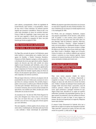 REVISTA HELENA




                                                                                                                                                  27
noite adentro, acompanhando a Rede da Legalidade de              Milhões de pequenos agricultores deixariam suas lavouras
Leonel Brizola. João Goulart, o vice-presidente, voltava         no maior fluxo migratório de toda a história brasileira. Era
de uma visita à China comunista. Os militares queriam            esse o fenômeno que nos lançara na estrada naquela escura
impedir que assumisse a presidência. Temia-se que o seu          e fria madrugada de 1966.
avião fosse derrubado ao entrar em território nacional.
Graças à Rede da Legalidade, Jango tomou posse, mas              Em Pérola, meu pai conseguira, finalmente, comprar
nos três anos seguintes o Brasil seria varrido não pela          uma pequena propriedade, de dez hectares, onde plantou
vassourinha moralista da campanha de Jânio, mas pelo             café. As geadas e a terra arenosa, pouco produtiva, o
furacão que levaria ao golpe de 1964.                            fizeram voltar para trás quatro anos mais tarde, desta vez
                                                                 para Maringá, onde fui jardineiro, sapateiro, office-boy,
                                                                 mecânico, cartorário e bancário – sempre estudando à
“Não haveria terras suficientes                                  noite, em escola pública, e trabalhando durante o dia para
                                                                 ajudar nas despesas da casa. Dos nossos vizinhos e colegas
para todos. Era preciso ir adiante.”                             de infância em Água Boa, muitos foram ainda mais longe,
                                                                 para Mato Grosso e Rondônia. Alguns por lá ficaram,
Em Água Boa, povoado de apenas 3 mil habitantes, quase           vítimas da malária e da violência endêmica que assolava
todos católicos e conservadores até a medula, havia um           colonos e posseiros na nova fronteira agrícola. Outros
agente do Partidão, o Partido Comunista Brasileiro.              acabaram no cinturão de pobreza de São Paulo, Curitiba e
Chamava-se Pedro Riguette e pregava a reforma agrária e          outras metrópoles inchadas pelo êxodo rural.
a distribuição das terras para agricultores pobres. Riguette
repetia um discurso que faria todo sentido em outras
regiões do país dominadas pelo latifúndio, como a Zona           “Em Maringá fui jardineiro,
da Mata pernambucana, nessa mesma época agitada pelas
Ligas Camponesas de Francisco Julião. Era, no entanto,
                                                                 sapateiro, officeboy, mecânico,
uma ideia difícil de entender naquele pedaço do Norte do         cartorário e bancário.”
Paraná, área de pequenos agricultores, cujas terras haviam
sido compradas com imensos sacrifícios.
                                                                 Hoje, como muitas pequenas cidades do interior
Meu pai sequer tinha terra. Cultivava um pequeno sítio de        paranaense, Água Boa é um vilarejo despovoado e
propriedade do meu avô. Ainda assim, assustava-se com o          congelado no tempo. O trem de passageiros, que até lá
que dizia ser a ameaça comunista. Nos sermões, bispos e          chegava na época do café, deixou de circular há muitos
padres convocavam os católicos para a Marcha da Família          anos. Trilhos e estações de embarque foram tomados pelo
com Deus pela Liberdade. Afirmavam que, caso o Brasil            matagal. Onde antes havia festas e procissões, casas de
se tornasse comunista, não só as terras seriam tomadas dos       comércio, pomares, colônias de agricultores e escolas
agricultores, mas também seus filhos, levados para serem         rurais, agora predomina a paisagem monótona da soja.
reeducados em escolas do Estado.                                 Algum tempo atrás, descobriu-se na região um aquífero
                                                                 subterrâneo, profundo e de propriedades químicas raras. A
Ao amanhecer de 1º de abril de 1964, Pedro Riguette foi          água mineral ali produzida é uma das melhores do Brasil,
preso pelo delegado local. Nunca mais se teve notícia            fazendo justiça ao nome do lugar. A nova riqueza, no
dele, mas um boato dizia que, na cadeia, haviam-lhe              entanto, não precisa de gente para ser engarrafa. Máquinas
enchido a boca de terra como paga pela reforma agrária           fazem tudo sozinhas.
que tanto defendera.
                                                                 O mineiro Carlos Drummond de Andrade dizia que a
Nos anos seguintes, a reforma agrária viria às avessas e por     Itabira de sua infância era apenas uma fotografia na parede.
outros meios. A substituição da cafeicultura pela soja levaria   “Mas como dói!”, queixava-se o poeta. No meu caso, nem
a uma acelerada e brutal concentração da propriedade.            retrato há na parede. E, ainda assim, dói.



                                                                            Laurentino Gomes é autor dos livros 1808 e 1822. Ganhou
                                                                            quatro vezes o Prêmio Jabuti, concedido pela Câmara Brasileira
                                                                            do Livro. É membro titular do Instituto Histórico e Geográfico
                                                                            de São Paulo e da Academia Paranaense de Letras.
 