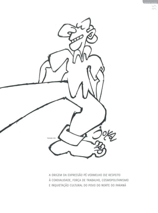REVISTA HELENA




                                                              35
Ilustração | Jota




   A origem da expressão pé-vermelho diz respeito
   à cordialidade, força de trabalho, cosmopolitanismo
   e inquietação cultural do povo do Norte do Paraná
 