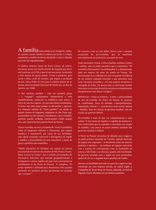 A família             toma distância do fotógrafo, alinha-     Pé vermeio, com ou sem hífen, brinca com o sotaque
                 se, apruma o porte, obedece à ordem para sorrir, e o clique    acaipirado do pé-vermelho, que se manifesta
                 surpreende a mulher da direita ajustando o cinto e olhando     principalmente na pronúncia arrastada do erre.
                 para fora do enquadramento.
                                                                                Outro dicionário virtual, a Desciclopédia, também contém
                 O médico mineiro Jonas de Faria Castro, de jaleco,             o verbete, mas no estilo sarcástico que o caracteriza: “Pé
                 eternizou assim sua família diante do hospital que abriu       vermelho (Paranaensis vermelhopodes) é a denominação
                 em Londrina, em 1938, e que levava seu nome, localizado        dada aos nativos do norte do estado do Paraná. Tal
                 a cem metros da igreja matriz. A foto é posterior, pois        denominação foi conferida em face da grande incidência
                 inclui o filho, atrás do menino, que seguiu a profissão        de um minério chamado barronite e que apresenta uma
                 do pai. Jonas Filho só veio para Londrina depois de se         forte coloração vermelha (...) É uma espécie misteriosa e
                 formar pela Faculdade Nacional de Medicina, no Rio de          carregada de mitos. Os poucos que se atreveram estudar
                 Janeiro, em 1940.                                              estes seres tiveram perda total da memória ou simplesmente
                                                                                desapareceram sem deixar vestígios”.
                 A foto eterniza também – está em primeiro plano
                 – o “raspapé”, equipamento indispensável a todo                Referências – sérias ou irônicas – à parte, a personalidade
                 estabelecimento comercial ou residência para retirar o         de um pé-vermelho do Norte do Paraná se expressa
                 barro da sola dos sapatos. As ruas não tinham revestimento.    na cordialidade, força de trabalho, cosmopolitanismo,
                 O termo está entre aspas porque os dicionários o ignoram.      inquietação cultural e – característica hoje menos intensa
                 Era chamado também de “chora paulista”, em alusão ao           – rebeldia. Seja em relação ao governo estadual, seja em
                 grande número de migrantes originários de São Paulo que,       relação ao governo federal.
                 acostumados ao solo arenoso, estranhavam a terra vermelha,
                 grudenta quando molhada, extremamente volátil quando           Pé-vermelho é mais do que um comportamento e uma
                 seca, que caracteriza boa parte do Norte do Paraná.            cultura. É um estado de espírito: o orgulho de pertencer a
                                                                                uma coletividade que se expandiu e consolidou em função
                 A terra vermelha, ou roxa, corruptela do “rossa” (vermelha),   do trabalho, com pouco ou quase nenhum estímulo dos
                 como os imigrantes italianos a chamavam, tem origem            governos estadual e federal.
                 basáltica, é responsável, por causa de sua fertilidade,
                 pela rápida expansão comercial e demográfica da região         O Norte do Paraná necessitou de décadas para vergar-se
                 e moldou a personalidade de seus moradores a ponto de          ao poder político emanado de Curitiba, rejeição derivada
                 gerar o gentílico pés-vermelhos.                               da origem dos migrantes – os brasileiros eram em maioria
                                                                                paulistas e mineiros –, da ausência da ligação rodoviária
                 “Modo pejorativo de designar um caipira ou pessoa              com a capital em contraposição com as facilidades de
                 proveniente do interior dos estados de São Paulo, Paraná,      acesso a São Paulo e ao descaso, quando não hostilidade,
                 Mato Grosso ou Goiás”, diz o verbete pé-vermelho do            do governo estadual com a região em seus primórdios,
                 Dicionário Informal, que estende geograficamente a             apesar de ela ser a segunda maior geradora de rendas.
                 designação a outras regiões do país com características
                 semelhantes às do Norte do Paraná. E completa: “O              Descaso ou hostilidade derivado em parte de a região ter sido
                 termo também é utilizado para demonstrar brio quando           colonizada por uma empresa privada, de capital inglês, a
                 proferido em primeira pessoa, geralmente na variação           Companhia de Terras Norte do Paraná, adquirida, no final da
                 ‘pé- vermeio’”.                                                Segunda Guerra Mundial, por investidores paulistas.
36




REVISTA HELENA
 