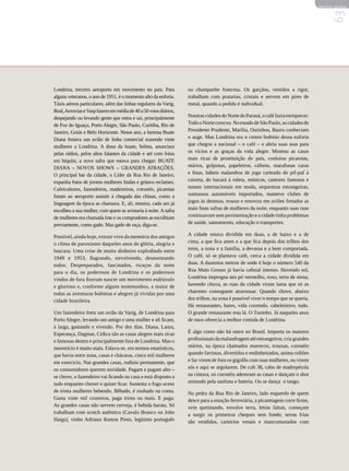 REVISTA HELENA




                                                                                                                                     63
Londrina, terceiro aeroporto em movimento no país. Para          ou champanhe francesa. Os garçãos, vestidos a rigor,
alguns veteranos, o ano de 1951, é o momento alto da euforia.    trabalham com pratarias, cristais e servem em pires de
Táxis aéreos particulares, além das linhas regulares da Varig,   metal, quando a pedida é individual.
Real, Aerovias e Vasp fazem em média de 40 a 50 voos diários,
despejando ou levando gente que entra e sai, principalmente      Noutras cidades do Norte do Paraná, o café fazia enriquecer.
de Foz do Iguaçu, Porto Alegre, São Paulo, Curitiba, Rio de      Todo o Norte cresceu. No estado de São Paulo, as cidades de
Janeiro, Goiás e Belo Horizonte. Nesse ano, a famosa Buate       Presidente Prudente, Marília, Ourinhos, Bauru conheciam
Diana fretava um avião de linha comercial trazendo vinte         o auge. Mas Londrina era o centro boêmio dessa euforia
mulheres a Londrina. A dona da buate, Selma, anunciara           que chegou a nacional – o café – e abriu suas asas para
pelas rádios, pelos altos falantes da cidade e até com fotos     os vícios e as graças da vida alegre. Montou as casas
em biquíni, a nova safra que estava para chegar: BUATE           mais ricas de prostituição do país, conluiou picaretas,
DIANA – NOVOS SHOWS – GRANDES ATRAÇÕES.                          otários, golpistas, papeleiros, cáftens, marafonas caras
O principal bar da cidade, o Líder da Rua Rio de Janeiro,        e finas, hábeis malandros de jogo carteado do pif-paf à
expunha fotos de jovens mulheres lindas e gritava reclames.      caixeta, do bacará à roleta, músicos, cantores famosos e
Cafeicultores, fazendeiros, madeireiros, coronéis, picaretas     nomes internacionais em moda, orquestras estrangeiras,
foram ao aeroporto assistir à chegada das chinas, como a         suntuosos automóveis importados, manteve clubes de
linguagem da época as chamava. E, ali, mesmo, cada um já         jogos às dezenas, trouxe e renovou em aviões fretados as
escolheu a sua mulher, com quem se avistaria à noite. A safra    mais finas safras de mulheres da noite, enquanto suas ruas
de mulheres era chamada lote e os compradores as escolhiam       continuavam sem pavimentação e a cidade tinha problemas
previamente, como gado. Mas gado de raça, diga-se.               de saúde, saneamento, educação e transportes.

Possível, ainda hoje, extrair vivo da memória dos antigos        A cidade estava dividida em duas, a de baixo e a de
o clima de paroxismo daqueles anos de glória, alegria e          cima, a que fica antes e a que fica depois dos trilhos dos
loucura. Uma crise de muito dinheiro explodindo entre            trens, a zona e a família, a devassa e a bem comportada.
1949 e 1953, flagrando, envolvendo, desnorteando                 O café, só se plantava café, cerca a cidade dividida em
todos. Despreparados, fascinados, ricaços da noite               duas. A duzentos metros de onde é hoje o número 540 da
para o dia, os poderosos de Londrina e os poderosos              Rua Mato Grosso já havia cafezal intenso. Havendo sol,
vindos de fora fizeram nascer um movimento esdrúxulo             Londrina impregna seu pó vermelho, roxo, terra de siena;
e glorioso e, conforme alguns testemunhos, a maior de            havendo chuva, as ruas da cidade viram lama que só as
todas as aventuras boêmias e alegres já vividas por uma          charretes conseguem atravessar. Quando chove, abaixo
cidade brasileira.                                               dos trilhos, na zona é possível viver o tempo que se queria.
                                                                 Há restaurantes, bares, vida correndo, cabeleireiro, tudo.
Um fazendeiro freta um avião da Varig, de Londrina para          O grande restaurante esta lá. O Tuninho. Já naqueles anos
Porto Alegre, levando um amigo e uma mulher e ali ficam,         de ouro oferecia a melhor comida de Londrina.
à larga, gastando e vivendo. Por dez dias. Diana, Laura,
Esperança, Dagmar, Cidica são as casas alegres mais ricas        É algo como não há outro no Brasil. Importa os maiores
e famosas dentro e principalmente fora de Londrina. Mas o        profissionais da malandragem até estrangeiros, cria grandes
meretrício é muito mais. Falava-se, em termos estatísticos,      otários, na época chamados marrecos, trouxas, coronéis
que havia entre zona, casas e chácaras, cinco mil mulheres       quando farristas, divertidos e endinheirados, anima rufiões
em exercício. Nas grandes casas, rodízio permanente, que         e faz virem de fora os gigolôs com suas mulheres, ou virem
os consumidores querem novidade. Pagam e pagam alto –            sós e aqui se argolarem. De colt 38, cabo de madrepérola
se chove, o fazendeiro vai ficando na casa e está disposto a     na cintura, os coronéis adentram as casas e dançam o shot
tudo enquanto chover e quiser ficar. Sustenta o fogo aceso       animado pela sanfona e bateria. Ou se dança o tango.
de trinta mulheres bebendo. Bêbado, é roubado na conta.          Na pedra da Rua Rio de Janeiro, lado esquerdo de quem
Gasta vinte mil cruzeiros, paga trinta ou mais. E paga.          desce para a estação ferroviária, a picaretagem corre firme,
As grandes casas não servem cerveja, é bebida barata. Só         vem queimando, envolve terra, letras falsas, começam
trabalham com scotch autêntico (Cavalo Branco ou John            a surgir os primeiros cheques sem fundo, terras frias
Haigs), vinho Adriano Ramos Pinto, legítimo português            são vendidas, cartórios venais e mancomunados com
 