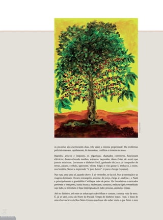 Ilustração | Kambé




                 os picaretas vão escriturando duas, três vezes a mesma propriedade. Os problemas
                 policiais crescem rapidamente, há desordens, conflitos e tiroteios na zona.

                 Rápidos, ariscos e impunes, os vigaristas, chamados corretores, funcionam
                 elétricos, desenvolvendo tombos, estouros, segundas, datas (lotes de terra) que
                 jamais existiram. Levantam o dinheiro fácil, ganhando do jacu (o comprador de
                 terras, pacato, crédulo, ignorante, vítima frágil) e vão gastar lá embaixo, à noite,
                 nos bordéis. Nasce a expressão “ir para baixo”, ir para o brega (lupanar).

                 Nas ruas, uma lama só, quando chove. E pó vermelho, se faz sol. Mas a ostentação e as
                 viagens dominam. O carro estrangeiro, enorme, de preço, chega a Londrina – o Nash
                 e principalmente o grandalhão Cadilaque rabo de peixe. Os fazendeiros e enricados
                 preferem o bem preto, banda branca, exuberante, suntuoso, embora o pó avermelhado
                 suje tudo, se intrometa e fique impregnado em tudo: pessoas, animais e coisas.

                 Até no dinheiro, até entre as unhas que o desfolham e contam, a marca roxa da terra.
                 É, já se sabe, coisa do Norte do Paraná. Tempo de dinheiro bravo. Hoje, o dono de
                 uma churrascaria da Rua Mato Grosso confessa não saber mais o que fazer e nem
64




REVISTA HELENA
 