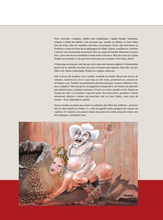 Preto, Sorocaba, Campinas, cidades mais estabilizadas. Capitão Pimpão, finalmente.
                 Limpou a cidade dos ladrões e dos picaretas que, quando os pilhava, os fazia beber
                 óleo de rícino, óleo de caminhão, dava-lhes um purgante. Havia sido interventor na
                 Prefeitura e tratou de obras de terraplanagem da cidade. Depois, candidata-se a prefeito
                 e oferece uma churrascada memorável, feita no campo de futebol. Mataram-se muitos
                 bois, o povo desceu em caminhões e comeu todo o churrasco. Mas não votou no Capitão
                 Pimpão para prefeito. E ele que havia feito tanto por Londrina. Povo falso, dizem.

                 E dizem que noventa por cento dos que iam à zona eram homens maduros. Os jovenzinhos
                 pouco iam lá, temendo encontrar seus pais e levarem uma esparrela. Hoje não; vão pai,
                 filho e avô. Juntos e debochados. Perdeu-se o respeito, observam.

                 Não se ficava de imediato com a mulher escolhida no bordel. Havia uma técnica de
                 romance, namorava-se, ia-se à casa duas ou três vezes, presenteava-se, mimava-se.
                 Só depois o ato. Também as profissionais não fixavam preço, taxativo, inflexível, frio,
                 duro, antipático. Mas isto gerava um pagamento inesperado e, de comum, decuplicado,
                 que poderia jorrar a qualquer momento. O lucro era certo e grande no fim. Depois os
                 homens do café e os corretores viajavam muito. Nos reencontros, prostituta e cliente
                 retomavam afeições e amores que pareciam cada vez mais firmes, como coisa de
                 amante – fúria, dependência, paixão.

                 Havia coronéis escalados para serem os padrinhos dos filhos das mulheres – pareciam
                 não ter outra função no cenário. E a vida dos gigolôs tinha passagens que faziam um
                 capítulo. Os viajantes, nos jantares depois das quatro da manhã, passavam tempo sem
                 fim desfiando o anedotário novo.




                                                                                                            Ilustração | Kambé
70




REVISTA HELENA
 