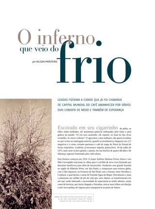 por Nilson Monteiro




                                       Geadas fizeram a cidade que já foi chamada
                                       de capital mundial do café amanhecer por vários
                                       dias coberta de medo e também de esperançA




                                       Escorado em seu cigarrinho                                          de palha, os
                                       olhos ainda molhados, ele murmurou palavras embaçadas pelo fumo e pela
                                       geleira da manhã: “O céu tava azulzinho. De repente, no final do dia, ficou
                                       vermelho. Aí virou o inferno”. O agricultor, como milhares, não queria acreditar
                                       no que vivera na madrugada anterior, quando os termômetros chegaram aos 3,5º
                                       negativos e o vento cortante queimara o café do mapa do Norte do Paraná de
                                       forma impiedosa. Londrina acrescentara naquela quinta-feira, 18 de julho de
                                       1975, mais uma cicatriz gelada, a quinta, em sua história de quatro décadas e de
                                       liderança regional fomentada pela cafeicultura.

                                       Esta história começou em 1910. O major Antônio Barbosa Ferraz Júnior e seu
                                       filho Leovegildo esticaram os olhos para o colchão de terra roxa (formado por
                                       derrames basálticos) para além de Jacarezinho. Venderam uma grande fazenda
                                       na região de Ribeirão Preto, em São Paulo, e compraram uma extensa gleba,
                                       com 2.582 alqueires, na fronteira de São Paulo com o Paraná, entre Ourinhos e
                                       Cambará, à qual deram o nome de Fazenda Água do Bugre. Derrubaram a mata
                                       e plantaram um milhão de pés de café que, anos depois, se transformaram em
                                       um mar verde indicando a necessidade de esparramar-se sertão adentro, assim
                                       como da ferrovia, que havia chegado a Ourinhos, esticar seus trilhos em direção
                                       a este novo pedaço de riqueza para transportá-lo ao porto de Santos.


                                 Cafeeiro de 12 anos, totalmente prejudicado pelas geadas
                                       de 1953. Autor desconhecido | coleção I.B.C. Instituto
72




                                          Brasileiro do Café | Acervo Museu Histórico da UEL


REVISTA HELENA
 