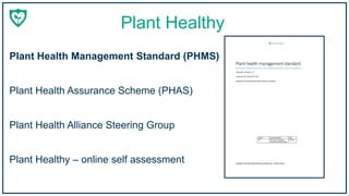Plant Healthy
Plant Health Management Standard (PHMS)
Plant Healthy – online self assessment
Plant Health Assurance Scheme (PHAS)
Plant Health Alliance Steering Group
 
