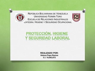 REPÚBLICA BOLIVARIANA DE VENEZUELA
UNIVERSIDAD FERMÍN TORO
ESCUELA DE RELACIONES INDUSTRIALES
CÁTEDRA: HIGIENE Y SEGURIDAD OCUPACIONAL
REALIZADO POR:
Helena Papo Ramos
C.I. 19,063,672
 