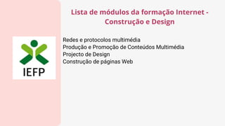 Redes e protocolos multimédia
Produção e Promoção de Conteúdos Multimédia
Projecto de Design
Construção de páginas Web
Lista de módulos da formação Internet -
Construção e Design
 