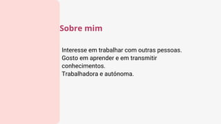 Interesse em trabalhar com outras pessoas.
Gosto em aprender e em transmitir
conhecimentos.
Trabalhadora e autónoma.
Sobre mim
 