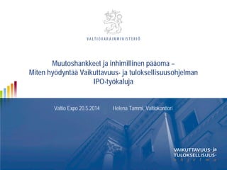 Muutoshankkeet ja inhimillinen pääoma –
Miten hyödyntää Vaikuttavuus- ja tuloksellisuusohjelman
IPO-työkaluja
Valtio Expo 20.5.2014 Helena Tammi, Valtiokonttori
 