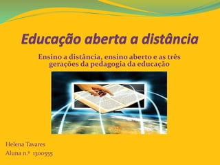 Ensino a distância, ensino aberto e as três 
gerações da pedagogia da educação 
Helena Tavares 
Aluna n.º 1300555 
 