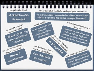Un feito histórico?             Un lugar para visitar? e un lugar para descansar?

       A Revolución                Do que teño visto, recomendaría a cidade de Buda-Pest
                                    (visita) e a paisaxe dos fiordos noruegos (descanso).
         Francesa
                                               ?
                                        t opía                               Un l
                                                                                  ugar
                                  ha u               a
                   ica?        Un              to co                                     axeit
              e mús ?                   o xu
                                             s                                        lectu ado para
          po d nción              und e as                               Calq                ra?            a
   U n ti       a               m
                             Un fame cións                                    uera
           ha c         My                                                mús       en si
      U n
              jaz porz.               i
                                             a
                                        min as.                         Meti
                                                                              ica c
                                                                                    l
                                                                                          lenci
                                                                                                 o
          ca e ada              discr icad                                  da n ásica de ou con
      lási ant                     er rad              ad Out        outro       o lib
                                                                                       ro, x fondo.
    C                                                    em ro              espa             a no
     wa  y, c atra.                                 A       ai    en
                                                               s d tre
                                                                                 zo ao
                                                                                        meu n hai
            Sin                                        fo a l          tem
                                                                                               arred
                                                                                                       or.
                 ano
                     ?                                    to iter en
           l /urb ?
                               Un/
                                   ha a                      gr atu to
       rura taña              quen        utor/                  af ra?
     o
  und a/mon                        se id         -a co
                                                       n            ia                             i zar?
M                                          entif                                              real
   Prai           e           Con                 ique                 .               o po
                                                                                            r
          ral o.
                                                                                                         r
                                    Rosa               ?                          ncei             ñece r
       Ru
                                                                                a                o
                                                lía                         Un              en c esta
             ños              de C                                                  a me s o por
      mo nta                        astro
                                                .
                                                                              Q uéd devez
                                                                                   a e has cid
                                                                                                      ades.
                                                                              Itali gun
                                                                                 nal
 