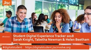 Student Digital Experience Tracker 2018
Sarah Knight,Tabetha Newman & Helen Beetham
18/10/2017
#digitalstudent https://digitalstudent.jiscinvolve.org
 