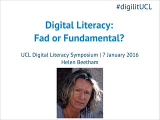 Digital Literacy:
Fad or Fundamental?
UCL Digital Literacy Symposium | 7 January 2016
Helen Beetham
#digilitUCL
 
