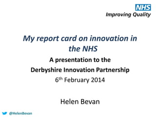 My report card on innovation in
the NHS
A presentation to the
Derbyshire Innovation Partnership
6th February 2014

Helen Bevan
@HelenBevan

 