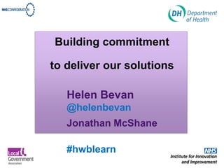 Building commitment

to deliver our solutions

   Helen Bevan
   @helenbevan
   Jonathan McShane

   #hwblearn
 