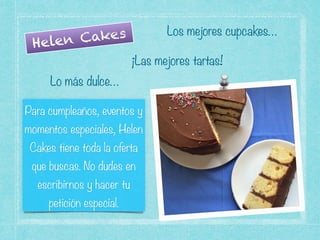 Helen Cakes
¡Las mejores tartas!
Los mejores cupcakes…
Lo más dulce…
Para cumpleaños, eventos y
momentos especiales, Helen
Cakes tiene toda la oferta
que buscas. No dudes en
escribirnos y hacer tu
petición especial.
 