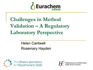 Challenges in Method
Validation – A Regulatory
Laboratory Perspective
Helen Cantwell
Rosemary Hayden
 