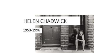 HELEN CHADWICK
1953-1996
 