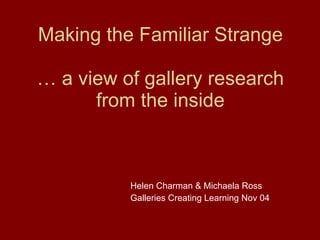 Making the Familiar Strange … a view of gallery research from the inside ,[object Object],[object Object]
