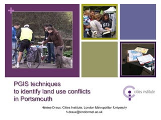 +




PGIS techniques
to identify land use conflicts
in Portsmouth
          Hélène Draux, Cities Institute, London Metropolitan University
                           h.draux@londonmet.ac.uk
 
