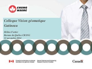 Colloque Vision géomatique 
Gatineau 
Hélène Fortier 
Bureau du Québec CRSNG 
12 novembre 2014 
 