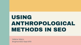 USING
ANTHROPOLOGICAL
METHODS IN SEO
Helene Jelenc
BrightonSEO Sept 9/10
 