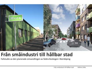Från småindustri till hållbar stad
Fallstudie av den planerade omvandlingen av Södra Butängen i Norrköping


                                                      Från småindustri till hållbar stad   Hélène Littke
 