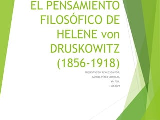 EL PENSAMIENTO
FILOSÓFICO DE
HELENE von
DRUSKOWITZ
(1856-1918)
PRESENTACIÓN REALIZADA POR:
MANUEL PÉREZ CORNEJO,
VIATOR.
1-02-2021
 