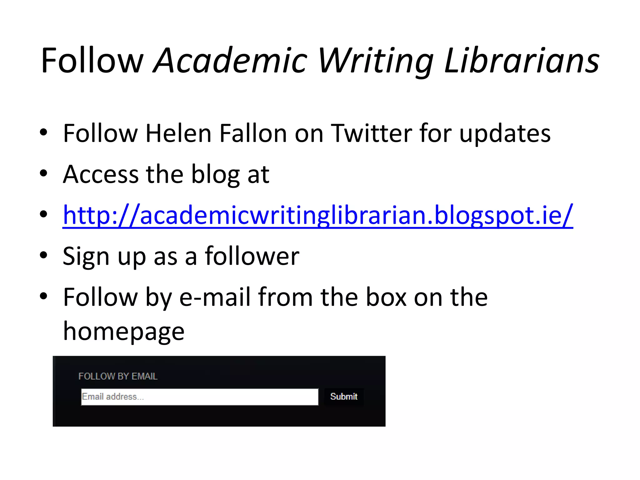 Follow Academic Writing Librarians
ā¢
ā¢
ā¢
ā¢
ā¢
Follow Helen Fallon on Twitter for updates
Access the blog at
http://academicwritinglibrarian.blogspot.ie/
Sign up as a follower
Follow by e-mail from the box on the
homepage