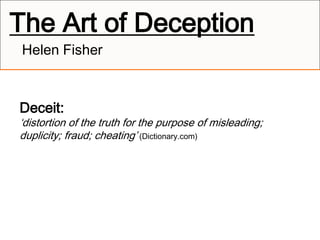 The Art of Deception Helen Fisher Deceit: ‘distortion of the truth for the purpose of misleading; duplicity; fraud; cheating’ (Dictionary.com) 