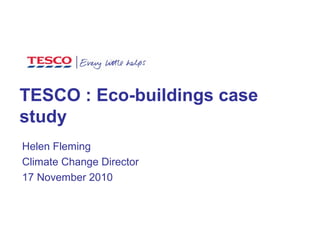 TESCO : Eco-buildings case
study
Helen Fleming
Climate Change Director
17 November 2010
 