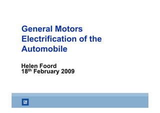 General Motors
Electrification of the
Automobile
Helen Foord
18th February 2009
 