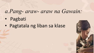 a.Pang- araw- araw na Gawain:
• Pagbati
• Pagtatala ng liban sa klase
 