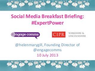 Social Media Breakfast Briefing:
#ExpertPower
@helenmarygill, Founding Director of
@engagecomms
10 July 2013
 