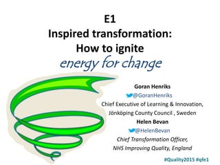 Goran Henriks
@GoranHenriks
Chief Executive of Learning & Innovation,
Jönköping County Council , Sweden
Helen Bevan
@HelenBevan
Chief Transformation Officer,
NHS Improving Quality, England
#Quality2015 #qfe1
E1
Inspired transformation:
How to ignite
energy for change
 