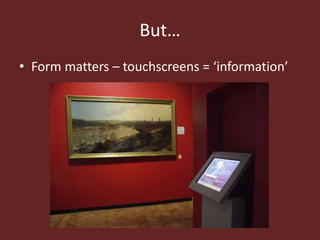 But…
• Form matters – touchscreens = ‘information’
 