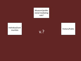 Museum/profes
                 sional mediating
                       role?




Individual/com
                                    Visitors/Public
   munities
                      v.?
 
