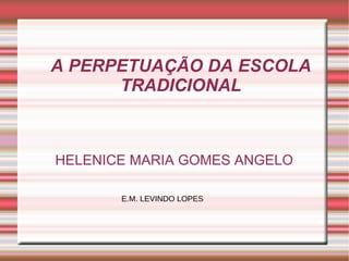 A PERPETUAÇÃO DA ESCOLA TRADICIONAL HELENICE MARIA GOMES ANGELO E.M. LEVINDO LOPES 