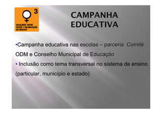 CAMPANHA
                       EDUCATIVA

•Campanha educativa nas escolas – parceria Comitê
ODM e Conselho Municipal de Educação
• Inclusão como tema transversal no sistema de ensino
(particular, município e estado)
 