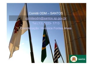 Comitê ODM – SANTOS
   comiteodm@santos.sp.gov.br
       Tel.(13) 3223- 1713
Coordenação: Helenice Fontes Alves
 