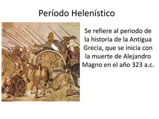 Período Helenístico
Se refiere al periodo de
la historia de la Antigua
Grecia, que se inicia con
la muerte de Alejandro
Magno en el año 323 a.c.
 