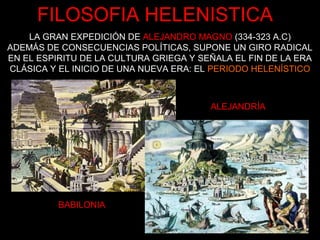FILOSOFIA HELENISTICA
ALEJANDRÍA
BABILONIA
LA GRAN EXPEDICIÓN DE ALEJANDRO MAGNO (334-323 A.C)
ADEMÁS DE CONSECUENCIAS POLÍTICAS, SUPONE UN GIRO RADICAL
EN EL ESPIRITU DE LA CULTURA GRIEGA Y SEÑALA EL FIN DE LA ERA
CLÁSICA Y EL INICIO DE UNA NUEVA ERA: EL PERIODO HELENÍSTICO
 