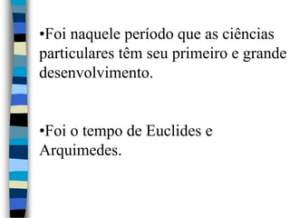 •Foi naquele período que as ciências
particulares têm seu primeiro e grande
desenvolvimento.
•Foi o tempo de Euclides e
Arquimedes.
 