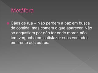 Cães de rua – Não perdem a paz em busca
de comida, mas comem o que aparecer. Não
se angustiam por não ter onde morar, não
tem vergonha em satisfazer suas vontades
em frente aos outros.
 