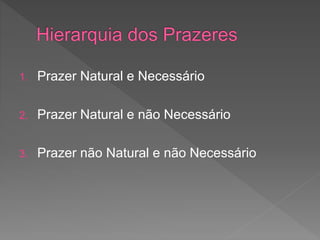 1. Prazer Natural e Necessário
2. Prazer Natural e não Necessário
3. Prazer não Natural e não Necessário
 