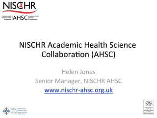 NISCHR Academic Health Science 
Collabora6on (AHSC) 
Helen Jones 
Senior Manager, NISCHR AHSC 
www.nischr‐ahsc.org.uk 
 
 